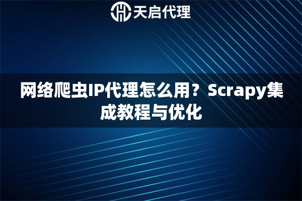 网络爬虫IP代理怎么用?Scrapy集成教程与优化 网络爬虫IP代理怎么用?Scrapy集成教程与优化