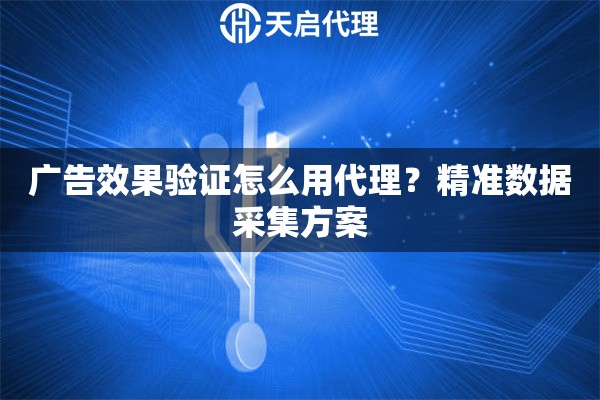 广告效果验证怎么用代理?精准数据采集方案 广告效果验证怎么用代理?精准数据采集方案