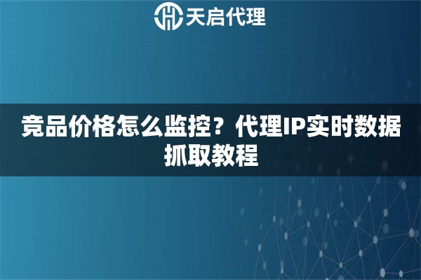 竞品价格怎么监控?代理IP实时数据抓取教程 竞品价格怎么监控?代理IP实时数据抓取教程