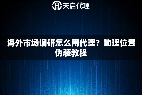 海外市场调研怎么用代理?地理位置伪装教程 海外市场调研怎么用代理?地理位置伪装教程