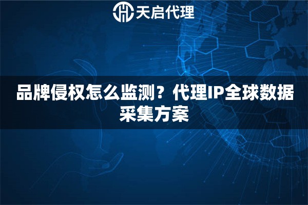 品牌侵权怎么监测?代理IP全球数据采集方案 品牌侵权怎么监测?代理IP全球数据采集方案