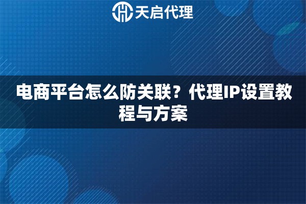 电商平台怎么防关联?代理IP设置教程与方案 电商平台怎么防关联?代理IP设置教程与方案