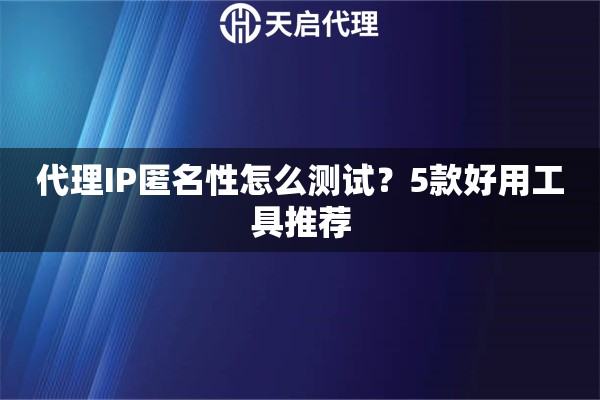代理IP匿名性怎么测试?5款好用工具推荐 代理IP匿名性怎么测试?5款好用工具推荐