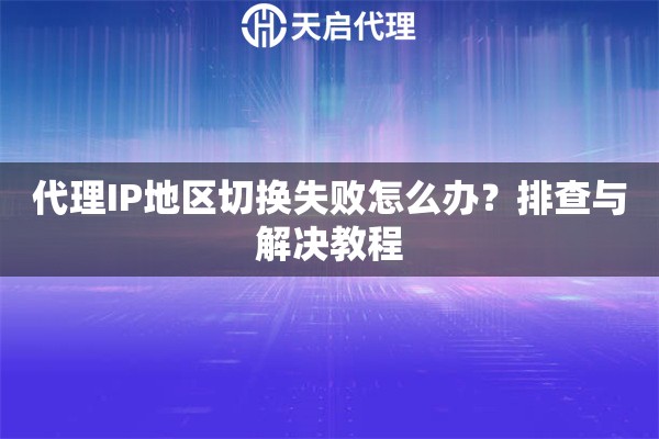 代理IP地区切换失败怎么办?排查与解决教程 代理IP地区切换失败怎么办?排查与解决教程