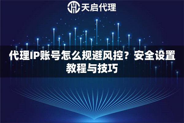 代理IP账号怎么规避风控?安全设置教程与技巧 代理IP账号怎么规避风控?安全设置教程与技巧