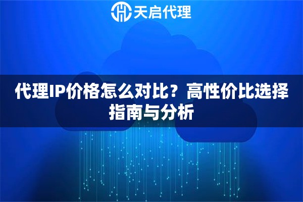 代理IP价格怎么对比？高性价比选择指南与分析