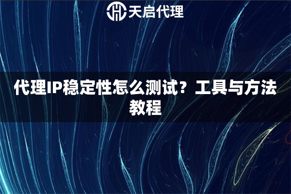 代理IP稳定性怎么测试？工具与方法教程