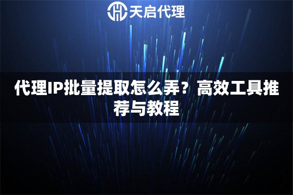 代理IP批量提取怎么弄？高效工具推荐与教程