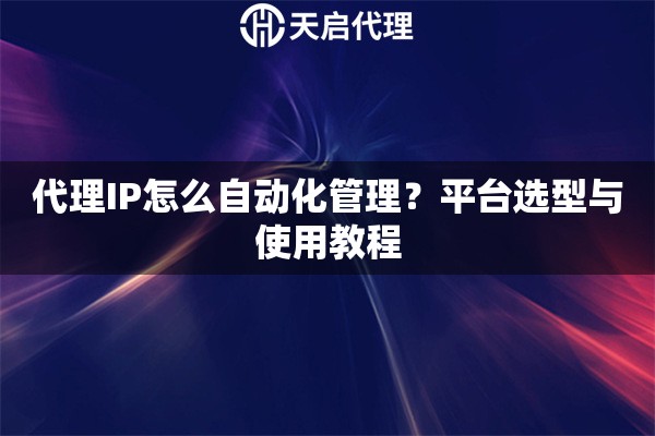 代理IP怎么自动化管理？平台选型与使用教程