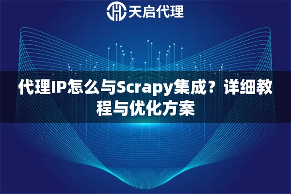 代理IP怎么与Scrapy集成？详细教程与优化方案