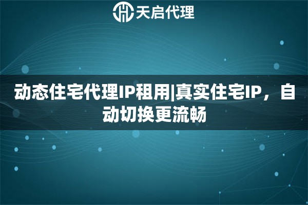 动态住宅代理IP租用|真实住宅IP,自动切换更流畅 动态住宅代理IP租用|真实住宅IP,自动切换更流畅