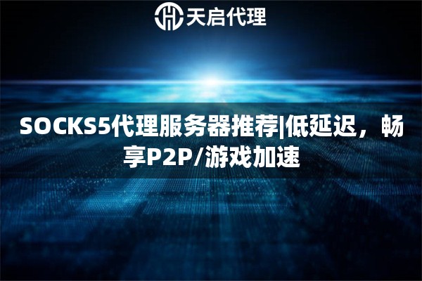 SOCKS5代理服务器推荐|低延迟，畅享P2P/游戏加速