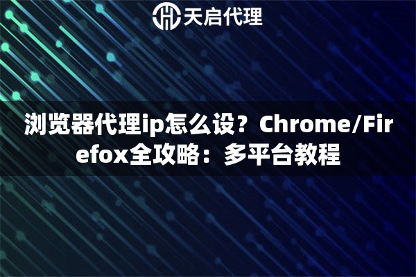 浏览器代理ip怎么设?Chrome/Firefox全攻略:多平台教程 浏览器代理ip怎么设?Chrome/Firefox全攻略:多平台教程
