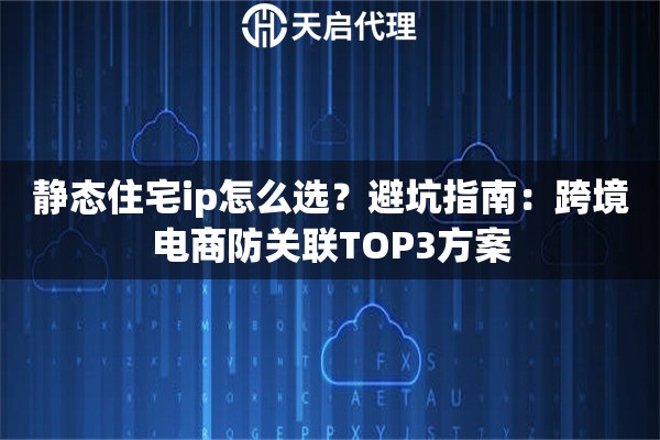 静态住宅ip怎么选?避坑指南:跨境电商防关联TOP3方案 静态住宅ip怎么选?避坑指南:跨境电商防关联TOP3方案