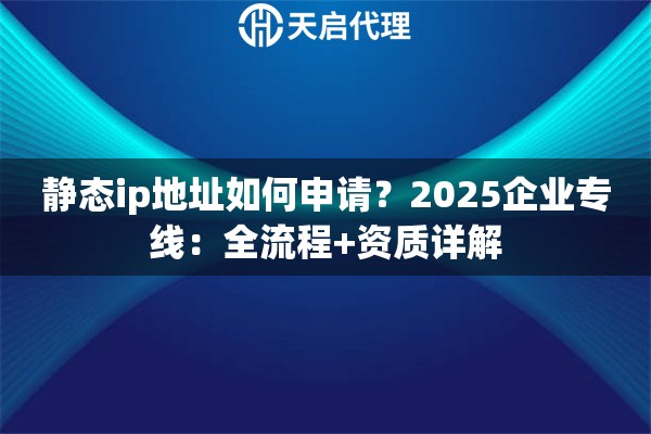 静态ip地址如何申请?2025企业专线:全流程+资质详解 静态ip地址如何申请?2025企业专线:全流程+资质详解