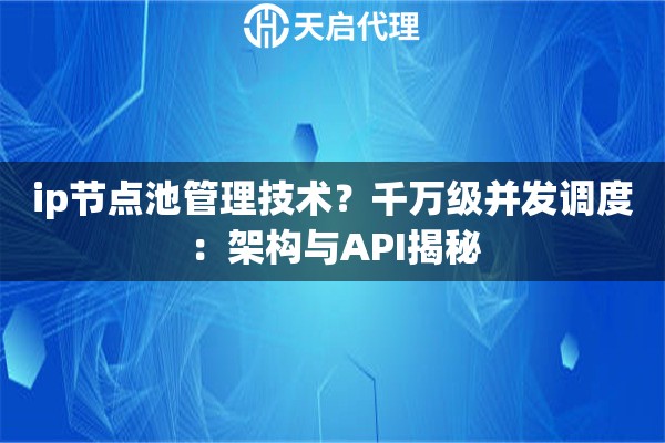 ip节点池管理技术?千万级并发调度:架构与API揭秘 ip节点池管理技术?千万级并发调度:架构与API揭秘