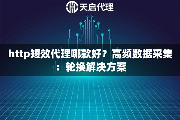 http短效代理哪款好?高频数据采集:轮换解决方案 http短效代理哪款好?高频数据采集:轮换解决方案