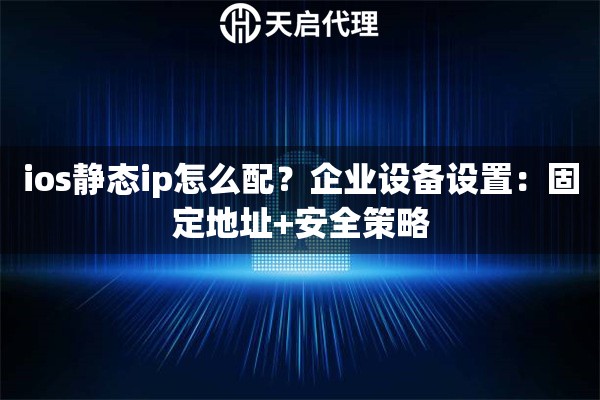 ios静态ip怎么配?企业设备设置:固定地址+安全策略 ios静态ip怎么配?企业设备设置:固定地址+安全策略