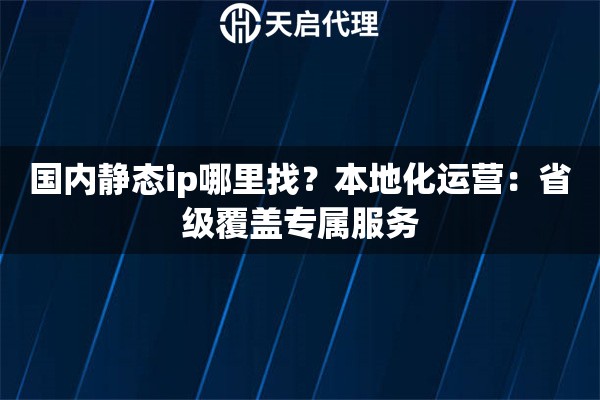 国内静态ip哪里找？本地化运营：省级覆盖专属服务