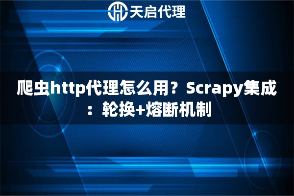 爬虫http代理怎么用？Scrapy集成：轮换+熔断机制