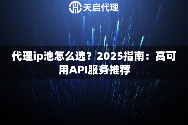 代理ip池怎么选？2025指南：高可用API服务推荐