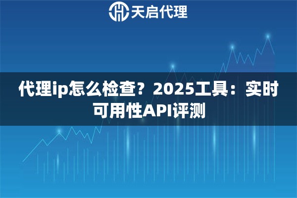 代理ip怎么检查?2025工具:实时可用性API评测 代理ip怎么检查?2025工具:实时可用性API评测