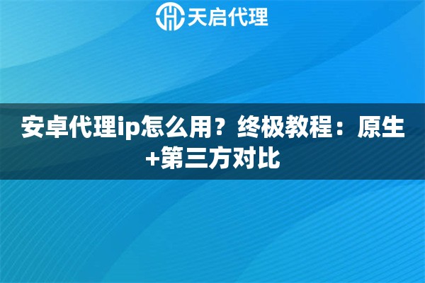 安卓代理ip怎么用？终极教程：原生+第三方对比