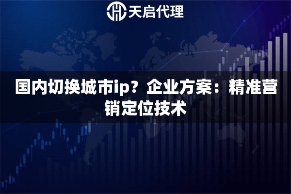 国内切换城市ip？企业方案：精准营销定位技术