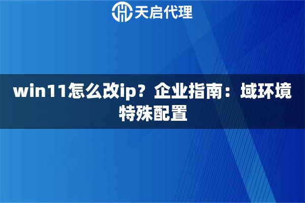 win11怎么改ip?企业指南:域环境特殊配置 win11怎么改ip?企业指南:域环境特殊配置