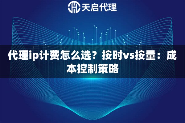 代理ip计费怎么选?按时vs按量:成本控制策略 代理ip计费怎么选?按时vs按量:成本控制策略