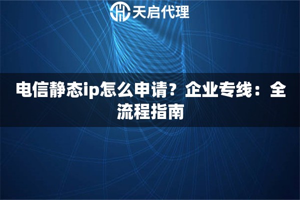 电信静态ip怎么申请?企业专线:全流程指南 电信静态ip怎么申请?企业专线:全流程指南