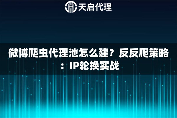 微博爬虫代理池怎么建？反反爬策略：IP轮换实战