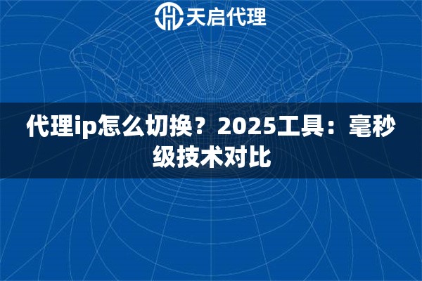 代理ip怎么切换？2025工具：毫秒级技术对比