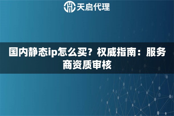 国内静态ip怎么买？权威指南：服务商资质审核