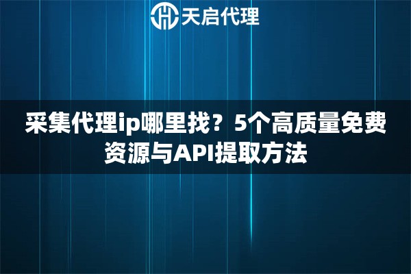 采集代理ip哪里找？5个高质量免费资源与API提取方法