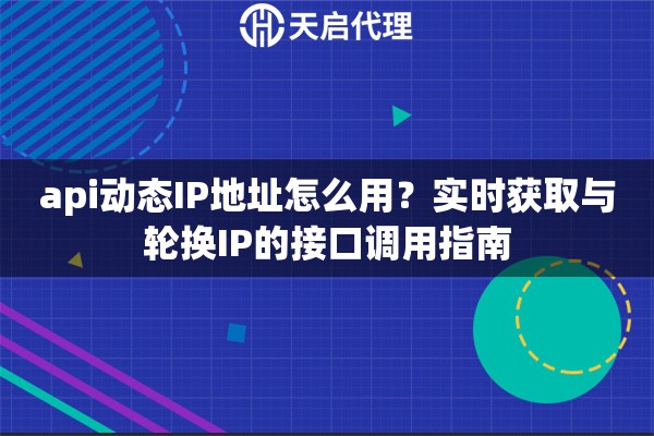 api动态IP地址怎么用?实时获取与轮换IP的接口调用指南 api动态IP地址怎么用?实时获取与轮换IP的接口调用指南