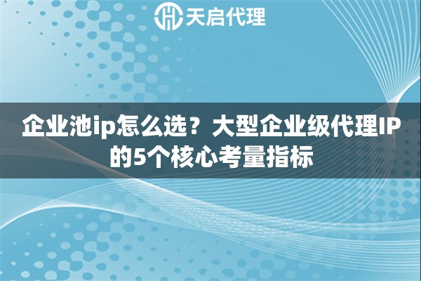 企业池ip怎么选?大型企业级代理IP的5个核心考量指标 企业池ip怎么选?大型企业级代理IP的5个核心考量指标