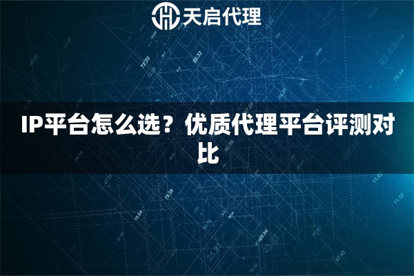 IP平台怎么选？优质代理平台评测对比