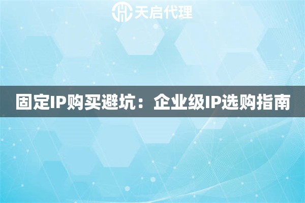 固定IP购买避坑：企业级IP选购指南