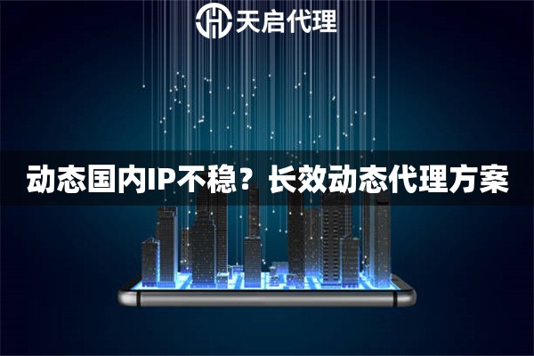 动态国内IP不稳？长效动态代理方案