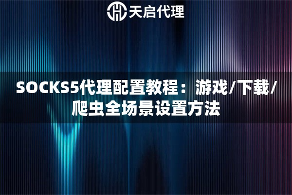 SOCKS5代理配置教程：游戏/下载/爬虫全场景设置方法