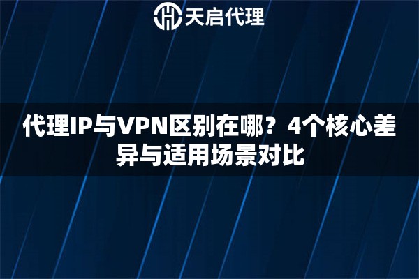 代理IP与VPN区别在哪？4个核心差异与适用场景对比