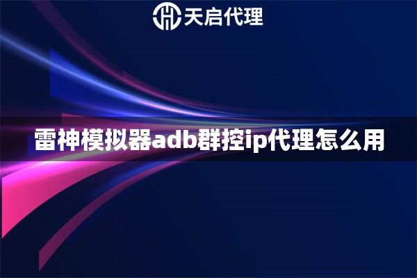 雷神模拟器adb群控ip代理怎么用