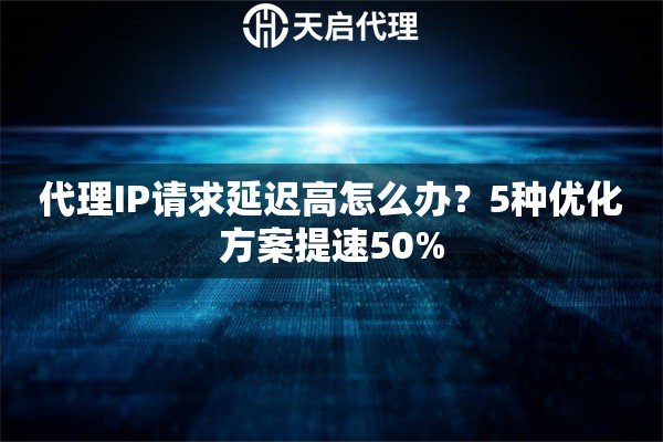 代理IP请求延迟高怎么办？5种优化方案提速50%
