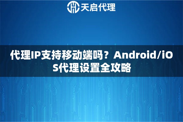 代理IP支持移动端吗？Android/iOS代理设置全攻略