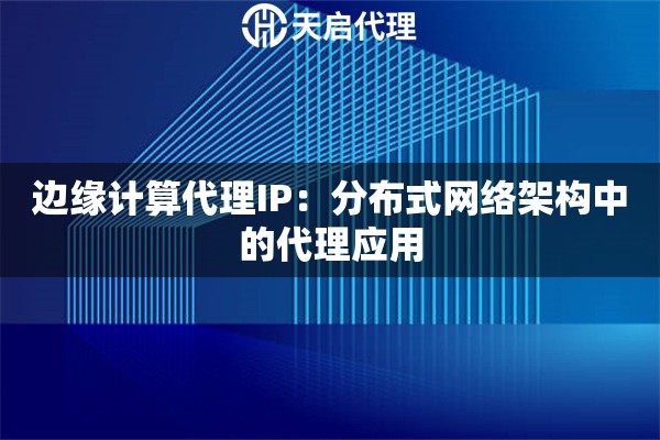 边缘计算代理IP:分布式网络架构中的代理应用 边缘计算代理IP:分布式网络架构中的代理应用
