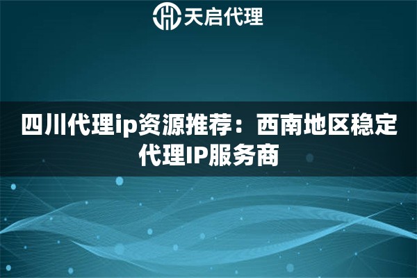 四川代理ip资源推荐:西南地区稳定代理IP服务商 四川代理ip资源推荐:西南地区稳定代理IP服务商