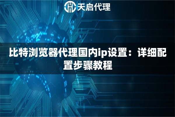 比特浏览器代理国内ip设置：详细配置步骤教程