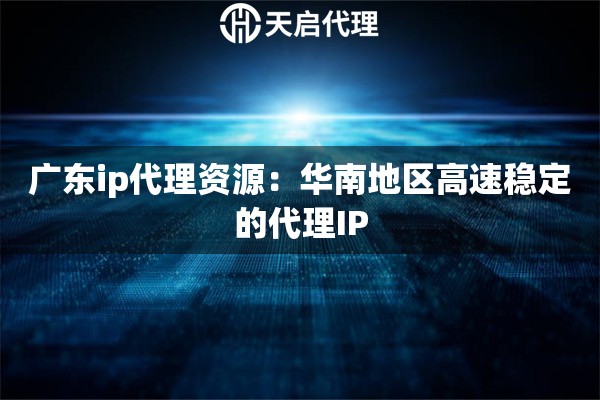 广东ip代理资源:华南地区高速稳定的代理IP 广东ip代理资源:华南地区高速稳定的代理IP