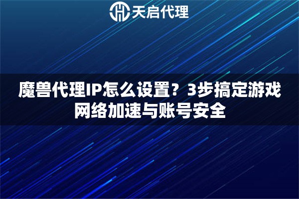 魔兽代理IP怎么设置？3步搞定游戏网络加速与账号安全